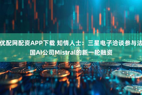 优配网配资APP下载 知情人士：三星电子洽谈参与法国AI公司Mistral的新一轮融资
