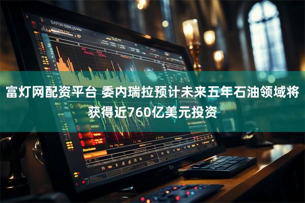 富灯网配资平台 委内瑞拉预计未来五年石油领域将获得近760亿美元投资