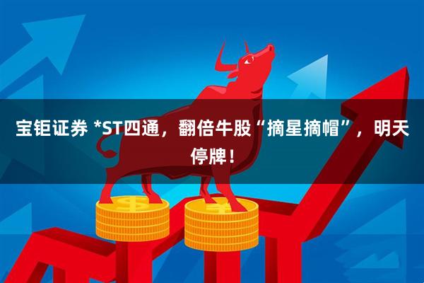 宝钜证券 *ST四通，翻倍牛股“摘星摘帽”，明天停牌！