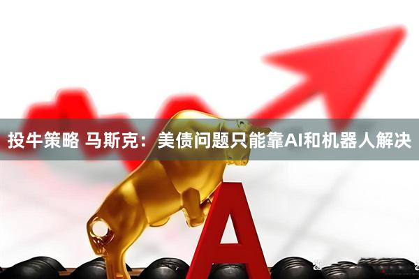 投牛策略 马斯克：美债问题只能靠AI和机器人解决