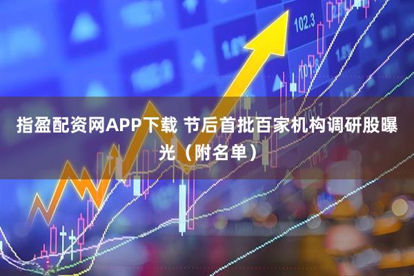 指盈配资网APP下载 节后首批百家机构调研股曝光(附名单)